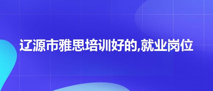 辽源市雅思培训好的,就业岗位