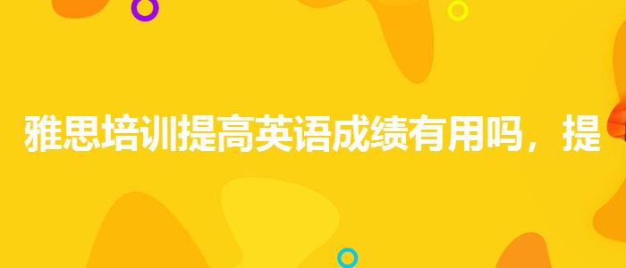 雅思培训提高英语成绩有用吗，提高备考效果