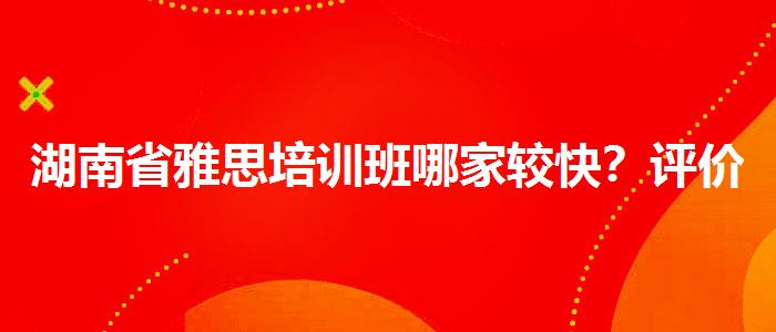 湖南省雅思培训班哪家较快？评价及口碑如何？