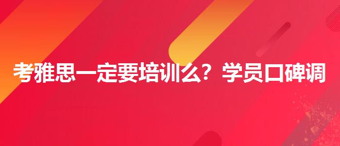 考雅思一定要培训么？学员口碑调查