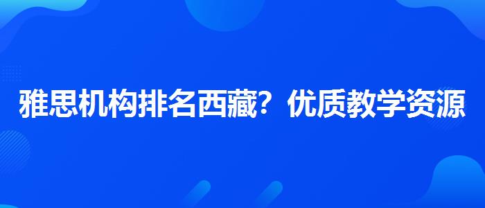 雅思机构排名西藏？优质教学资源揭秘！
