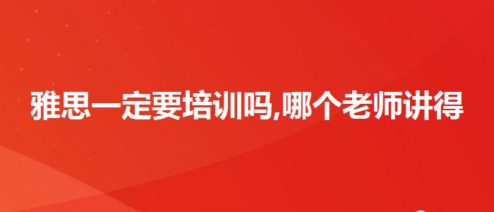 雅思一定要培训吗,哪个老师讲得好