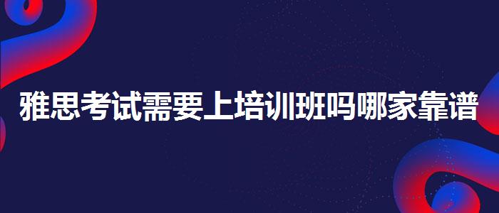 雅思考试需要上培训班吗哪家靠谱