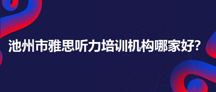 池州市雅思听力培训机构哪家好？评价及口碑如何？