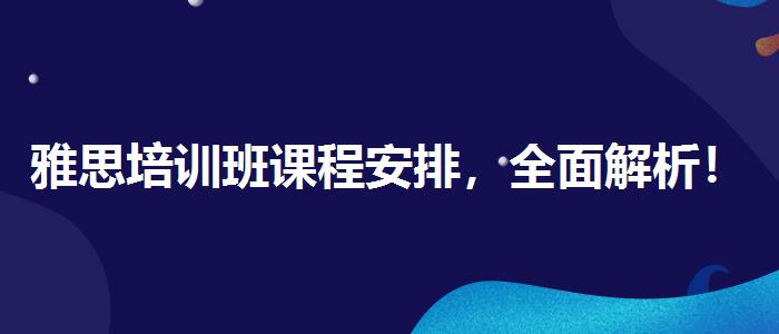 雅思培训班课程安排，全面解析！