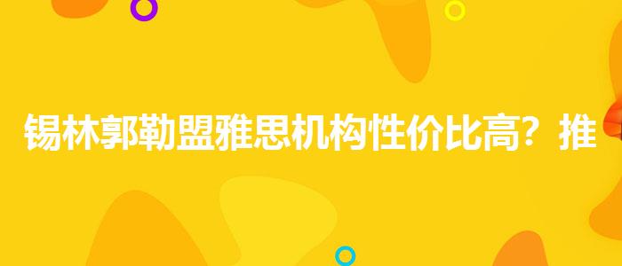 锡林郭勒盟雅思机构性价比高？推荐一家靠谱的。
