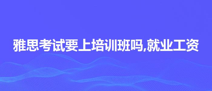 雅思考试要上培训班吗,就业工资
