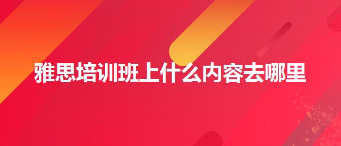 雅思培训班上什么内容去哪里