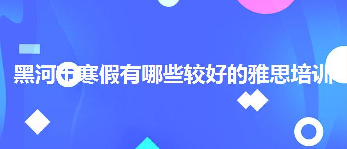 黑河市寒假有哪些较好的雅思培训班哪家效果好