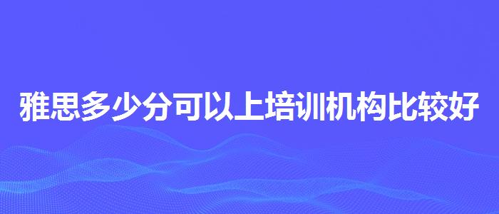 雅思多少分可以上培训机构比较好