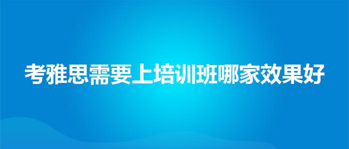 考雅思需要上培训班哪家效果好