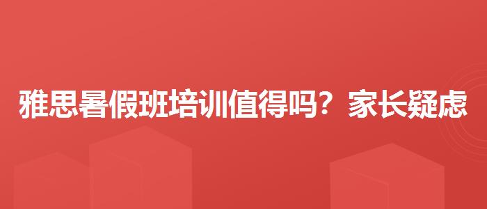 雅思暑假班培训值得吗？家长疑虑解答