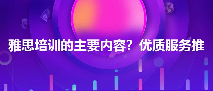 雅思培训的主要内容？优质服务推荐！