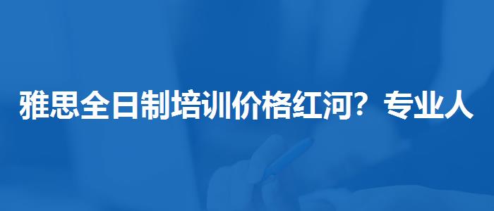 雅思全日制培训价格红河？专业人士解析攻略
