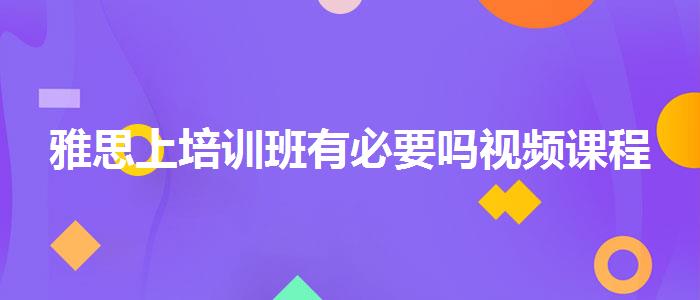雅思上培训班有必要吗视频课程