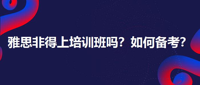 雅思非得上培训班吗？如何备考？