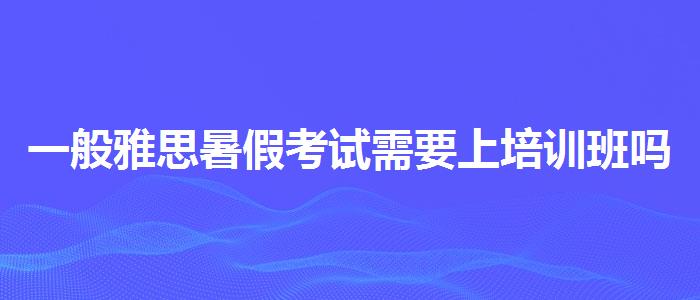一般雅思暑假考试需要上培训班吗线下课程