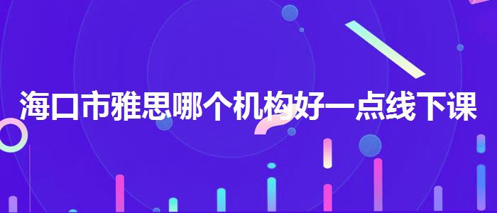 海口市雅思哪个机构好一点线下课程