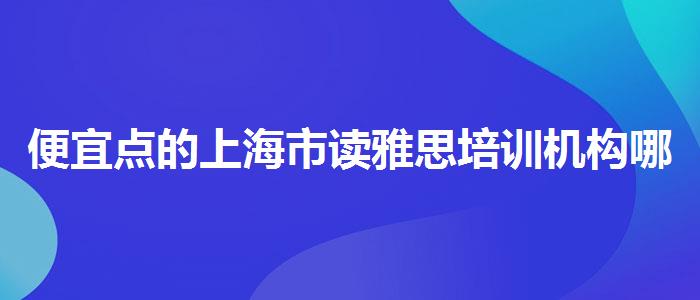便宜點(diǎn)的上海市讀雅思培訓(xùn)機(jī)構(gòu)哪個(gè)好