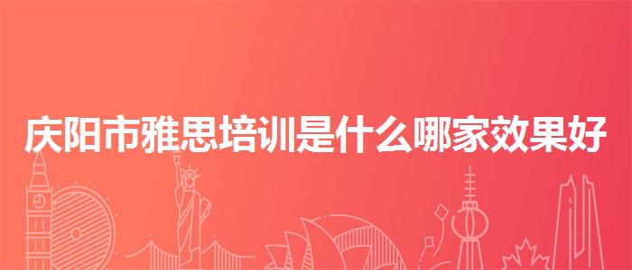 庆阳市雅思培训是什么哪家效果好