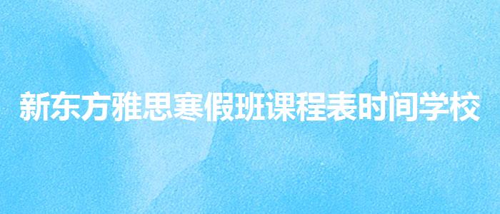 新东方雅思寒假班课程表时间学校哪个好