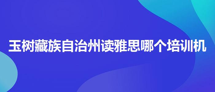 玉树藏族自治州读雅思哪个培训机构好？专业人士解读利弊