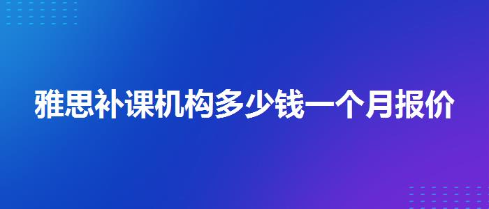 雅思补课机构多少钱一个月报价