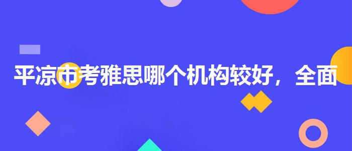 平凉市考雅思哪个机构较好，全面解析！