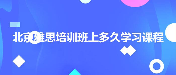 北京雅思培训班上多久学习课程