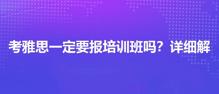 考雅思一定要报培训班吗？详细解读