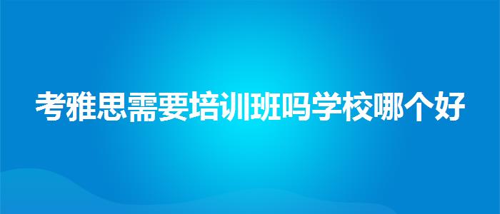 考雅思需要培训班吗学校哪个好