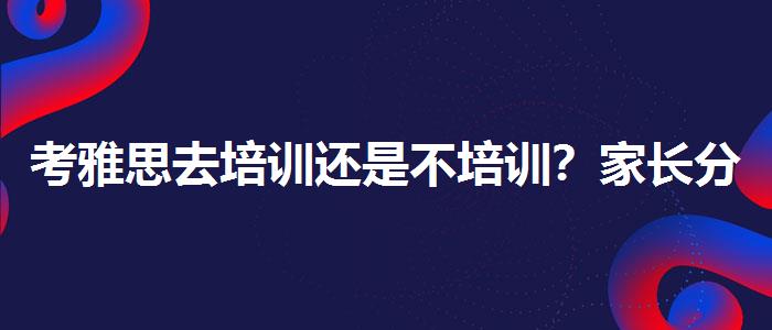考雅思去培训还是不培训？家长分享心得