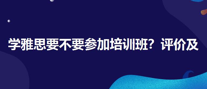 学雅思要不要参加培训班？评价及口碑如何？