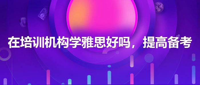 在培训机构学雅思好吗，提高备考效果