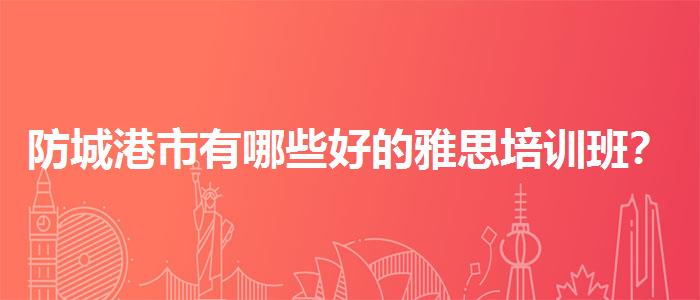 防城港市有哪些好的雅思培训班？优质服务推荐！