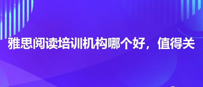 雅思阅读培训机构哪个好，值得关注！