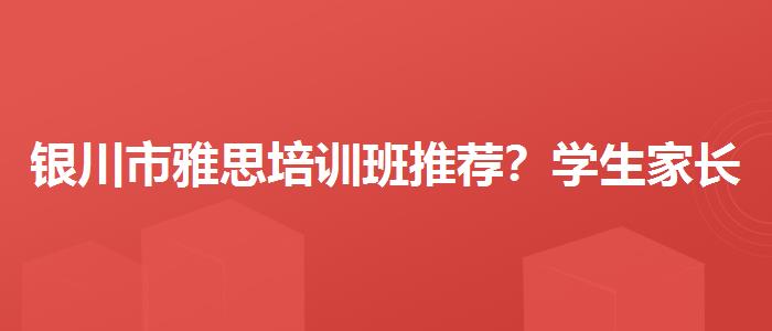 银川市雅思培训班推荐？学生家长必读