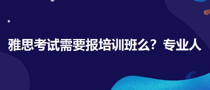 雅思考试需要报培训班么？专业人士解答疑惑
