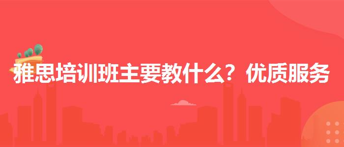 雅思培训班主要教什么？优质服务推荐！