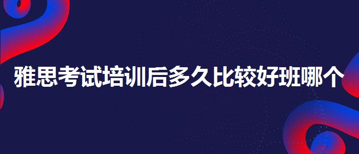 雅思考试培训后多久比较好班哪个好