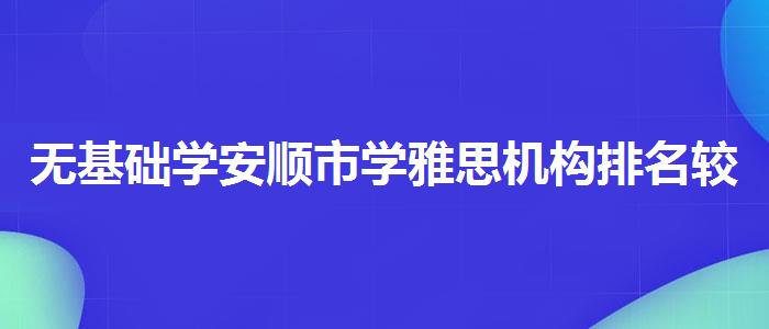 无基础学安顺市学雅思机构排名较新
