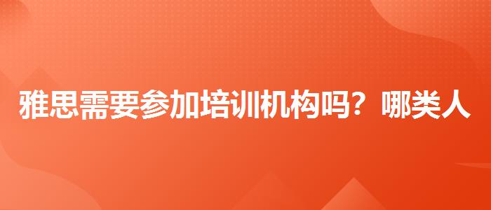 雅思需要参加培训机构吗？哪类人群需要报班？