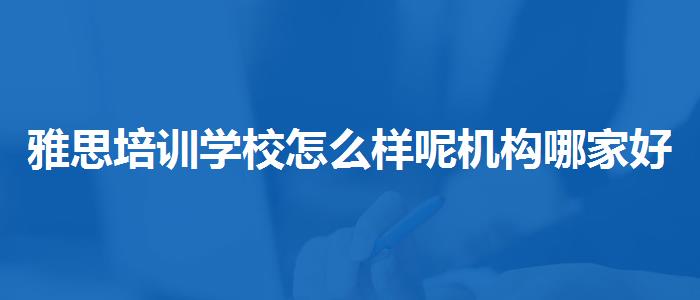 雅思培训学校怎么样呢机构哪家好