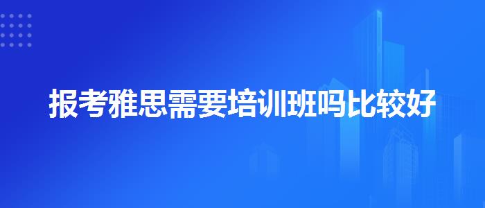 报考雅思需要培训班吗比较好