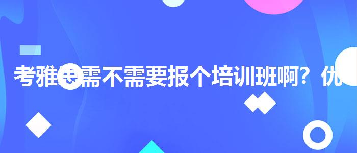 考雅思需不需要报个培训班啊？优缺点分析