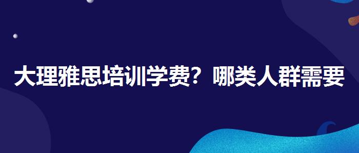 大理雅思培训学费？哪类人群需要报班？