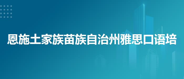 恩施土家族苗族自治州雅思口语培训班哪个好,必看的综合评测