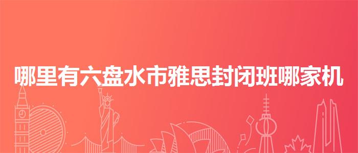 哪里有六盘水市雅思封闭班哪家机构好