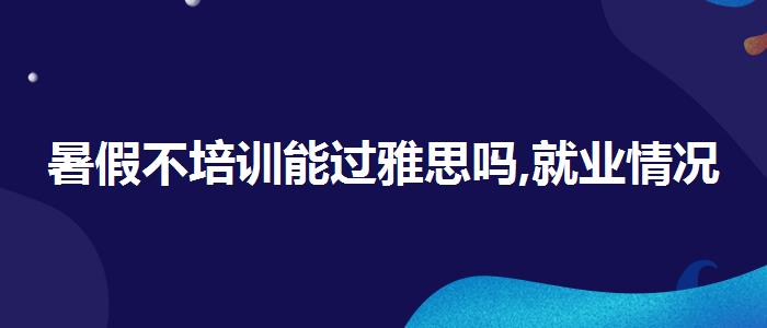 暑假不培训能过雅思吗,就业情况