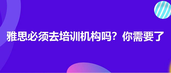 雅思必须去培训机构吗？你需要了解这些信息。